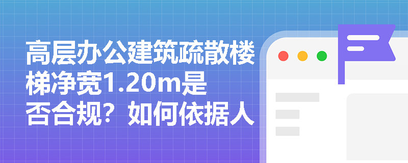 高层办公建筑疏散楼梯净宽1.20m是否合规?如何依据人员密度与疏散宽度指标校核? 高层办公建筑疏散楼梯净宽1.20m是否合规?如何依据人员密度与疏散宽度指标校核?