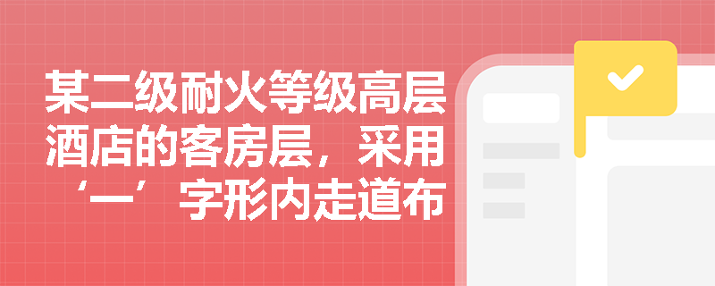 某二级耐火等级高层酒店的客房层,采用‘一’字形内走道布局,两端各设一部防烟楼梯间,中间设服务电梯及管井;其位于袋形走道尽端的客房,疏散门至最近楼梯间疏散门的直线距离为18m,该设计是否满足规范要求?若该走道全程设置自动喷水灭火系统,距离限值能否调整? 某二级耐火等级高层酒店的客房层,采用‘一’字形内走道布局,两端各设一部防烟楼梯间,中间设服务电梯及管井;其位于袋形走道尽端的客房,疏散门至最近楼梯间疏散门的直线距离为18m,该设计是否满足规范要求?若该走道全程设置自动喷水灭火系统,距离限值能否调整?