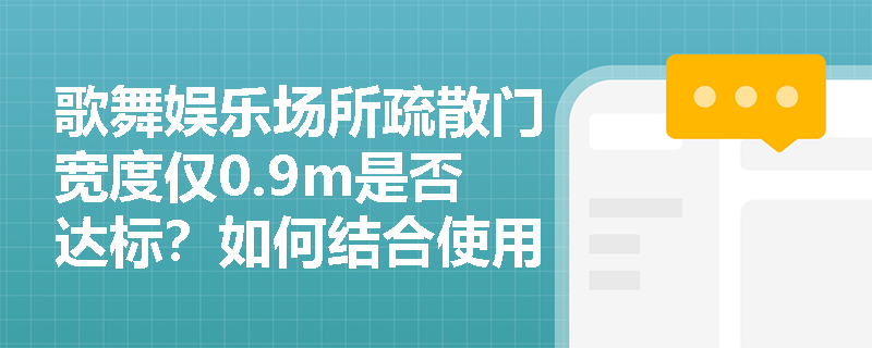 歌舞娱乐场所疏散门宽度仅0.9m是否达标?如何结合使用人数与开启方向综合判定合规性? 歌舞娱乐场所疏散门宽度仅0.9m是否达标?如何结合使用人数与开启方向综合判定合规性?