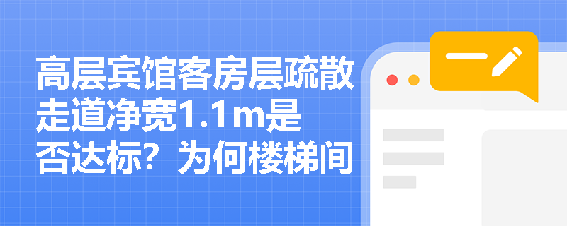 高层宾馆客房层疏散走道净宽1.1m是否达标?为何楼梯间前室与走道宽度需分别校核且标准不同? 高层宾馆客房层疏散走道净宽1.1m是否达标?为何楼梯间前室与走道宽度需分别校核且标准不同?