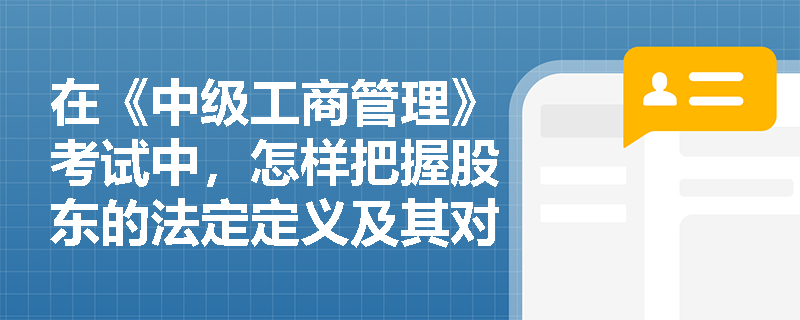 在《中级工商管理》考试中,怎样把握股东的法定定义及其对公司最终控制权的行使边界? 在《中级工商管理》考试中,怎样把握股东的法定定义及其对公司最终控制权的行使边界?