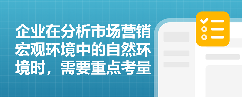 企业在分析市场营销宏观环境中的自然环境时,需要重点考量哪些关键方面? 企业在分析市场营销宏观环境中的自然环境时,需要重点考量哪些关键方面?