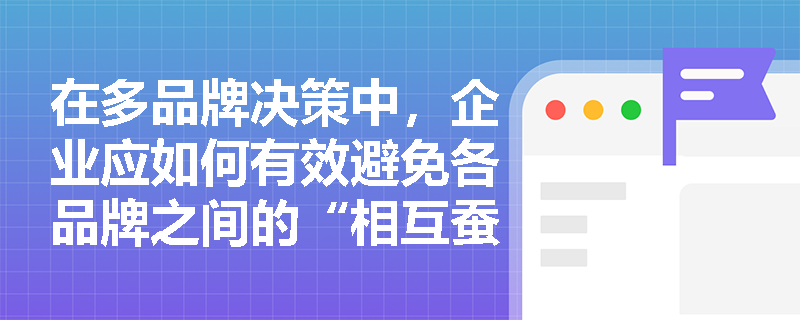 在多品牌决策中，企业应如何有效避免各品牌之间的“相互蚕食”风险？