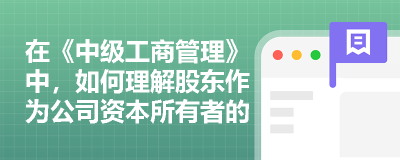 在《中级工商管理》中,如何理解股东作为公司资本所有者的主体界定与权责来源? 在《中级工商管理》中,如何理解股东作为公司资本所有者的主体界定与权责来源?