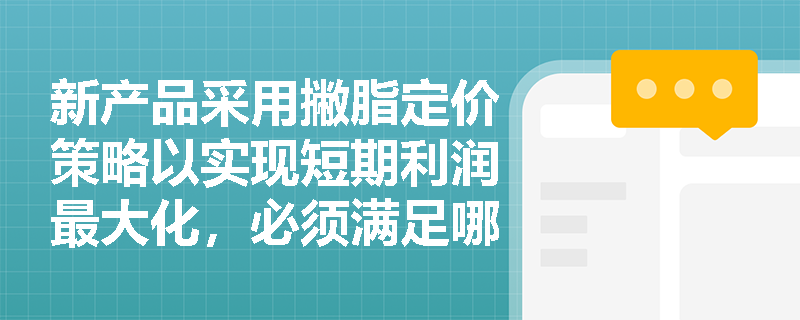 新产品采用撇脂定价策略以实现短期利润最大化,必须满足哪些特定的市场与产品前提条件? 新产品采用撇脂定价策略以实现短期利润最大化,必须满足哪些特定的市场与产品前提条件?
