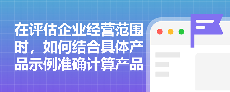 在评估企业经营范围时,如何结合具体产品示例准确计算产品组合的宽度与长度? 在评估企业经营范围时,如何结合具体产品示例准确计算产品组合的宽度与长度?