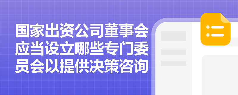 国家出资公司董事会应当设立哪些专门委员会以提供决策咨询? 国家出资公司董事会应当设立哪些专门委员会以提供决策咨询?