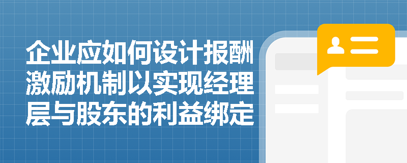 企业应如何设计报酬激励机制以实现经理层与股东的利益绑定? 企业应如何设计报酬激励机制以实现经理层与股东的利益绑定?