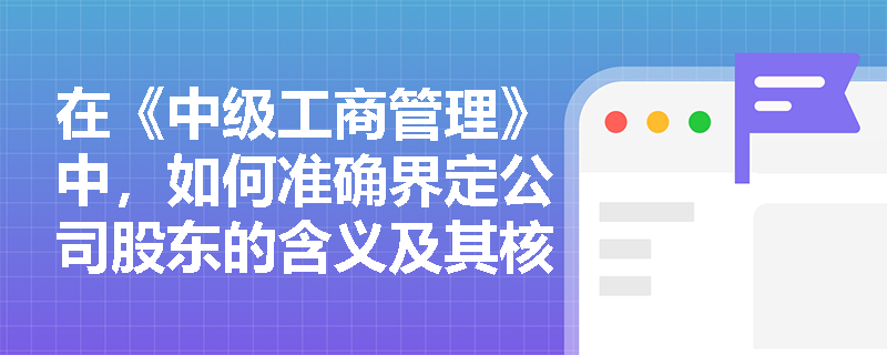 在《中级工商管理》中,如何准确界定公司股东的含义及其核心特征? 在《中级工商管理》中,如何准确界定公司股东的含义及其核心特征?