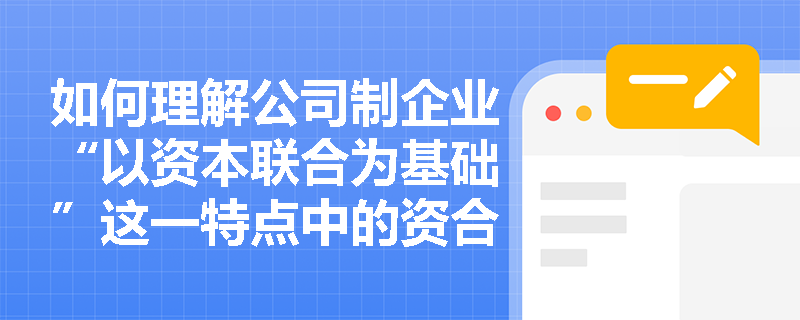 如何理解公司制企业“以资本联合为基础”这一特点中的资合性与人合性? 如何理解公司制企业“以资本联合为基础”这一特点中的资合性与人合性?
