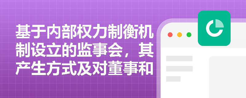 基于内部权力制衡机制设立的监事会,其产生方式及对董事和高管履职行为的监督机制是怎样的? 基于内部权力制衡机制设立的监事会,其产生方式及对董事和高管履职行为的监督机制是怎样的?