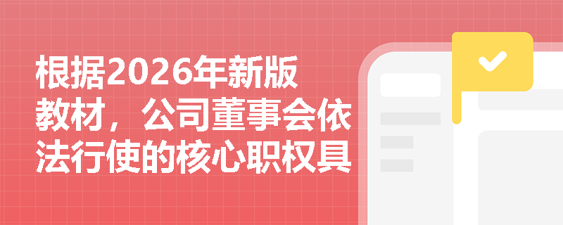 根据2026年新版教材,公司董事会依法行使的核心职权具体包括哪些内容? 根据2026年新版教材,公司董事会依法行使的核心职权具体包括哪些内容?