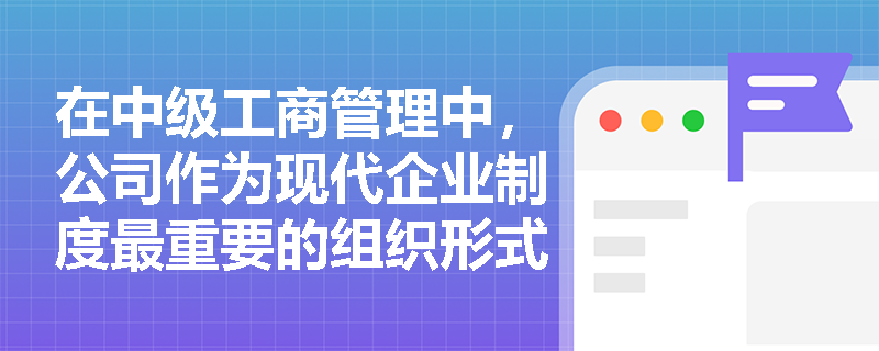 在中级工商管理中,公司作为现代企业制度最重要的组织形式具备哪些核心特点? 在中级工商管理中,公司作为现代企业制度最重要的组织形式具备哪些核心特点?