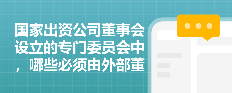 国家出资公司董事会设立的专门委员会中,哪些必须由外部董事组成? 国家出资公司董事会设立的专门委员会中,哪些必须由外部董事组成?