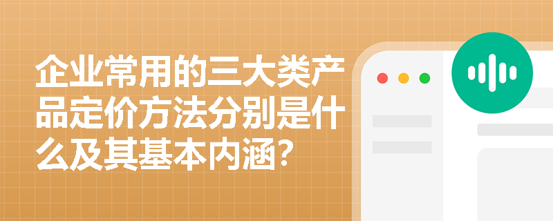 企业常用的三大类产品定价方法分别是什么及其基本内涵? 企业常用的三大类产品定价方法分别是什么及其基本内涵?