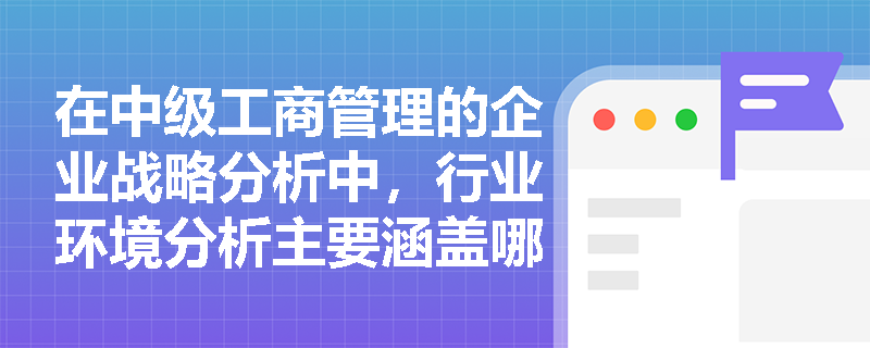 在中级工商管理的企业战略分析中,行业环境分析主要涵盖哪些核心分析维度? 在中级工商管理的企业战略分析中,行业环境分析主要涵盖哪些核心分析维度?