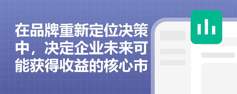 在品牌重新定位决策中,决定企业未来可能获得收益的核心市场要素是什么? 在品牌重新定位决策中,决定企业未来可能获得收益的核心市场要素是什么?
