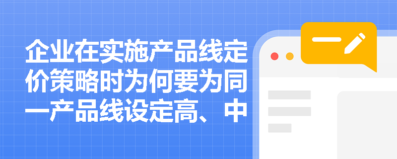 企业在实施产品线定价策略时为何要为同一产品线设定高、中、低不同的价格阶梯? 企业在实施产品线定价策略时为何要为同一产品线设定高、中、低不同的价格阶梯?