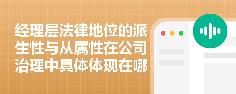 经理层法律地位的派生性与从属性在公司治理中具体体现在哪些方面? 经理层法律地位的派生性与从属性在公司治理中具体体现在哪些方面?