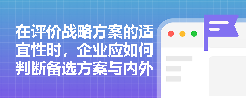 在评价战略方案的适宜性时,企业应如何判断备选方案与内外部环境的契合度? 在评价战略方案的适宜性时,企业应如何判断备选方案与内外部环境的契合度?