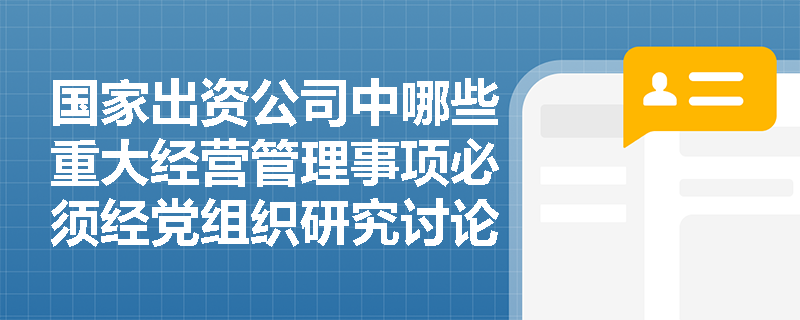 国家出资公司中哪些重大经营管理事项必须经党组织研究讨论? 国家出资公司中哪些重大经营管理事项必须经党组织研究讨论?