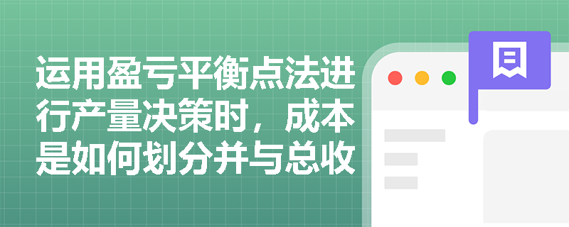 运用盈亏平衡点法进行产量决策时,成本是如何划分并与总收益进行对比的? 运用盈亏平衡点法进行产量决策时,成本是如何划分并与总收益进行对比的?