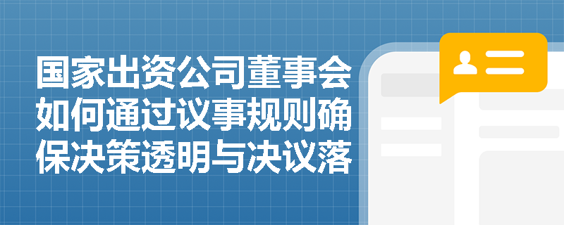 国家出资公司董事会如何通过议事规则确保决策透明与决议落地? 国家出资公司董事会如何通过议事规则确保决策透明与决议落地?