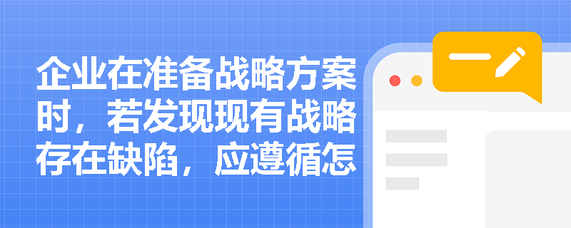 企业在准备战略方案时,若发现现有战略存在缺陷,应遵循怎样的决策流程来完善具体方案? 企业在准备战略方案时,若发现现有战略存在缺陷,应遵循怎样的决策流程来完善具体方案?