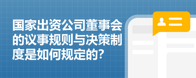 国家出资公司董事会的议事规则与决策制度是如何规定的? 国家出资公司董事会的议事规则与决策制度是如何规定的?