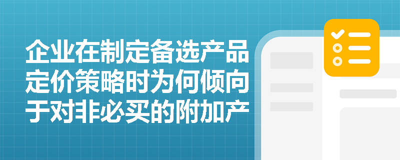 企业在制定备选产品定价策略时为何倾向于对非必买的附加产品设定高价? 企业在制定备选产品定价策略时为何倾向于对非必买的附加产品设定高价?