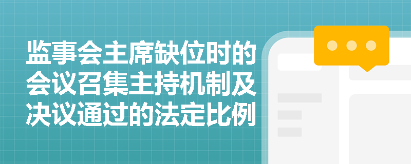 监事会主席缺位时的会议召集主持机制及决议通过的法定比例是如何规定的? 监事会主席缺位时的会议召集主持机制及决议通过的法定比例是如何规定的?