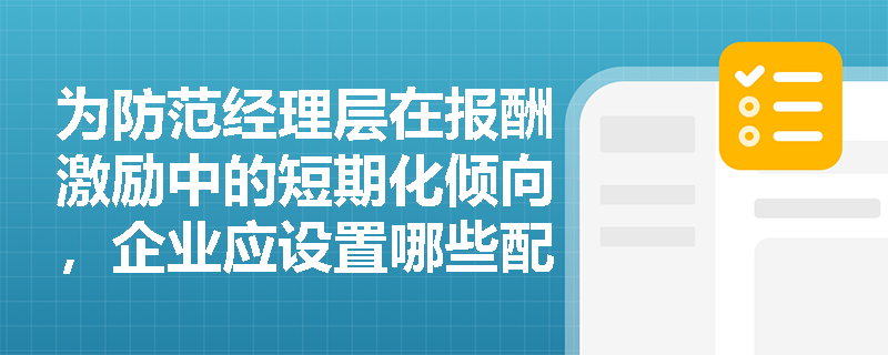 为防范经理层在报酬激励中的短期化倾向,企业应设置哪些配套约束措施? 为防范经理层在报酬激励中的短期化倾向,企业应设置哪些配套约束措施?