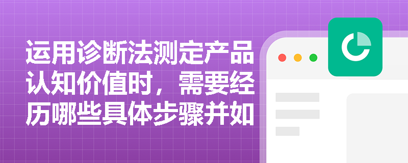 运用诊断法测定产品认知价值时,需要经历哪些具体步骤并如何计算最终得分? 运用诊断法测定产品认知价值时,需要经历哪些具体步骤并如何计算最终得分?