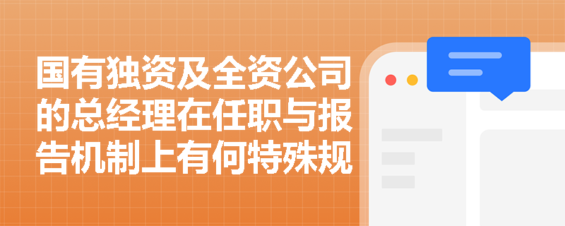 国有独资及全资公司的总经理在任职与报告机制上有何特殊规定? 国有独资及全资公司的总经理在任职与报告机制上有何特殊规定?