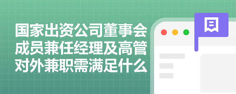 国家出资公司董事会成员兼任经理及高管对外兼职需满足什么法定条件? 国家出资公司董事会成员兼任经理及高管对外兼职需满足什么法定条件?