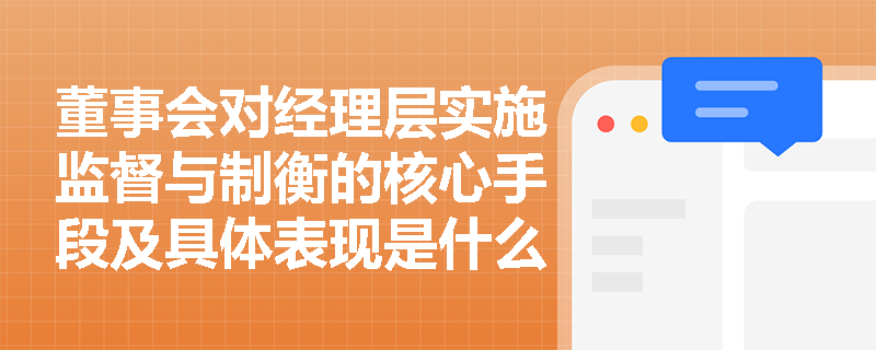 董事会对经理层实施监督与制衡的核心手段及具体表现是什么? 董事会对经理层实施监督与制衡的核心手段及具体表现是什么?