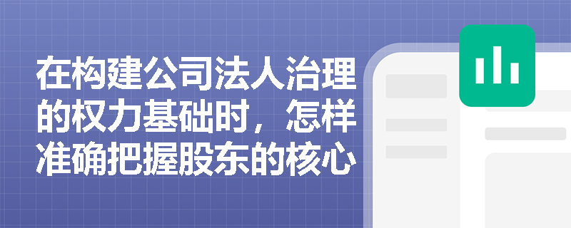 在构建公司法人治理的权力基础时，怎样准确把握股东的核心定义及其分类的考量维度？