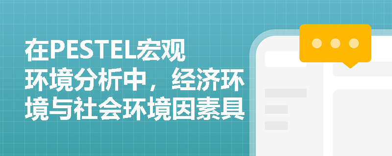 在PESTEL宏观环境分析中,经济环境与社会环境因素具体涵盖了哪些层面的指标与内容? 在PESTEL宏观环境分析中,经济环境与社会环境因素具体涵盖了哪些层面的指标与内容?