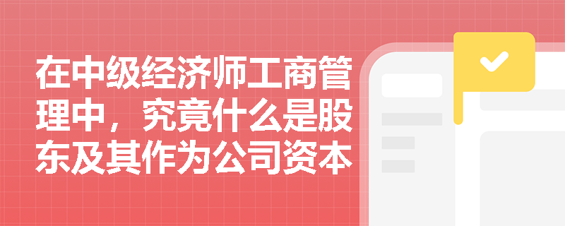 在中级经济师工商管理中,究竟什么是股东及其作为公司资本所有者的本质属性? 在中级经济师工商管理中,究竟什么是股东及其作为公司资本所有者的本质属性?