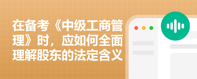 在备考《中级工商管理》时,应如何全面理解股东的法定含义并掌握其分类的划分标准? 在备考《中级工商管理》时,应如何全面理解股东的法定含义并掌握其分类的划分标准?