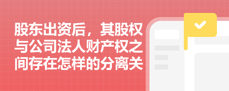 股东出资后，其股权与公司法人财产权之间存在怎样的分离关系？