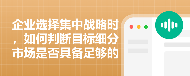 企业选择集中战略时,如何判断目标细分市场是否具备足够的吸引力与竞争可行性? 企业选择集中战略时,如何判断目标细分市场是否具备足够的吸引力与竞争可行性?