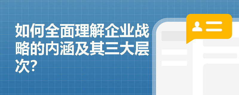 如何全面理解企业战略的内涵及其三大层次? 如何全面理解企业战略的内涵及其三大层次?