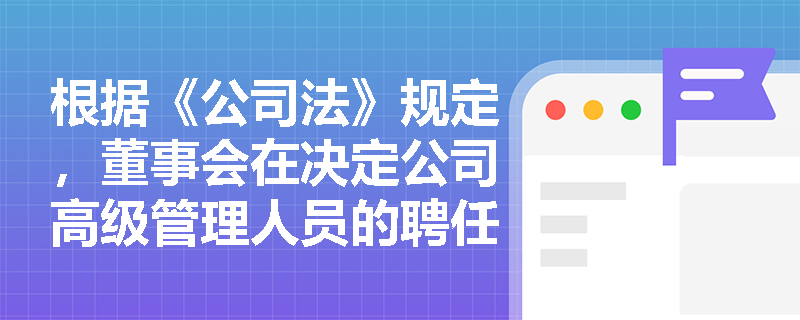 根据《公司法》规定,董事会在决定公司高级管理人员的聘任与解聘时具体拥有哪些人事职权? 根据《公司法》规定,董事会在决定公司高级管理人员的聘任与解聘时具体拥有哪些人事职权?