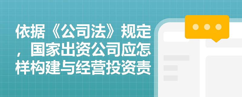 依据《公司法》规定,国家出资公司应怎样构建与经营投资责任追究相衔接的内部合规管理制度? 依据《公司法》规定,国家出资公司应怎样构建与经营投资责任追究相衔接的内部合规管理制度?