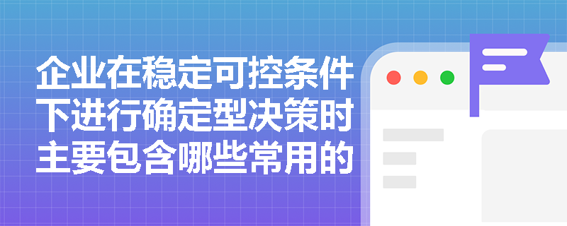 企业在稳定可控条件下进行确定型决策时主要包含哪些常用的数学模型? 企业在稳定可控条件下进行确定型决策时主要包含哪些常用的数学模型?