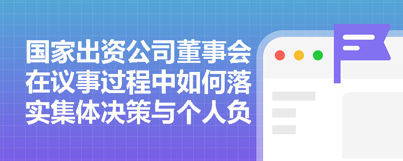国家出资公司董事会在议事过程中如何落实集体决策与个人负责机制? 国家出资公司董事会在议事过程中如何落实集体决策与个人负责机制?