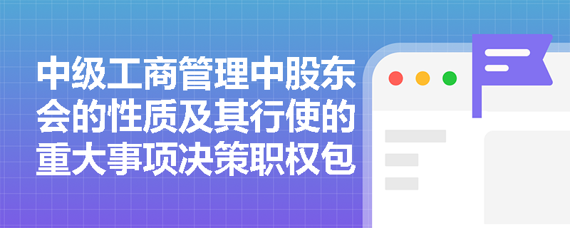 中级工商管理中股东会的性质及其行使的重大事项决策职权包含哪些内容? 中级工商管理中股东会的性质及其行使的重大事项决策职权包含哪些内容?