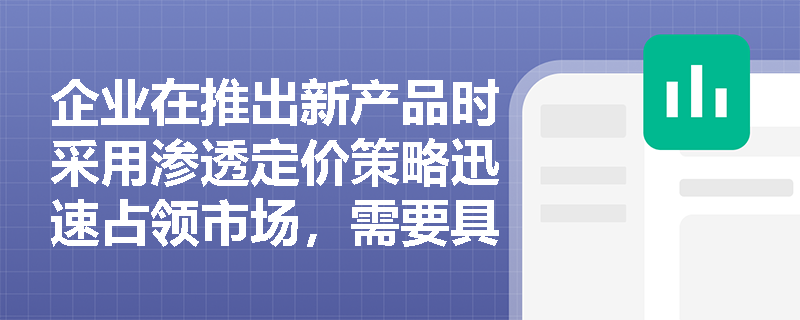 企业在推出新产品时采用渗透定价策略迅速占领市场,需要具备哪些关键的成本与竞争条件? 企业在推出新产品时采用渗透定价策略迅速占领市场,需要具备哪些关键的成本与竞争条件?