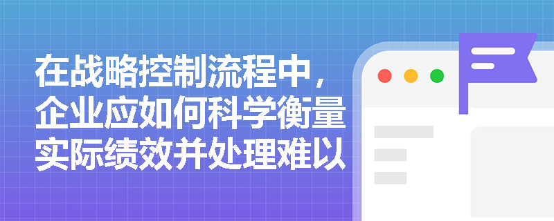 在战略控制流程中,企业应如何科学衡量实际绩效并处理难以定量的控制标准? 在战略控制流程中,企业应如何科学衡量实际绩效并处理难以定量的控制标准?